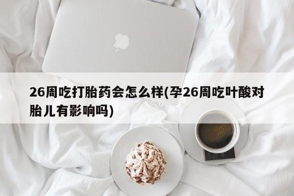 打胎药正品专卖微信26周吃打胎药会怎么样(孕26周吃叶酸对胎儿有影响吗)