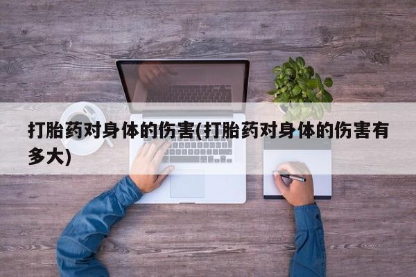 打胎药正品专卖微信打胎药对身体的伤害(打胎药对身体的伤害有多大)