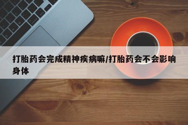 打胎药正品专卖微信打胎药会完成精神疾病嘛/打胎药会不会影响身体