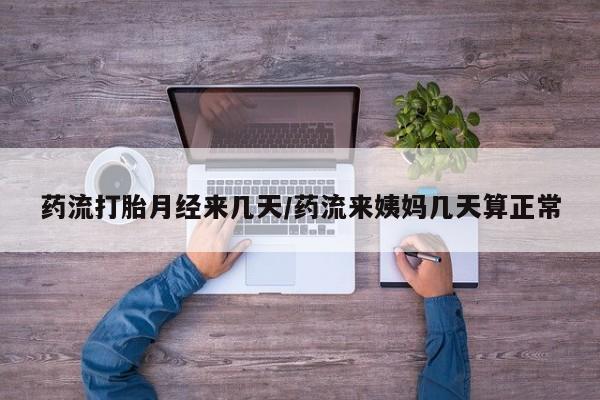 打胎药正品专卖微信药流打胎月经来几天/药流来姨妈几天算正常
