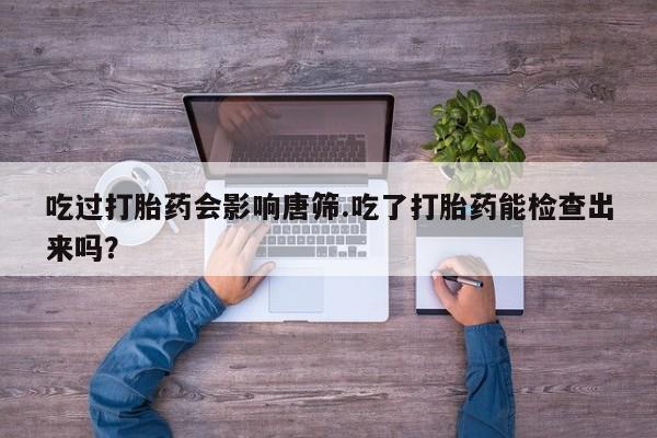 打胎药正品专卖微信吃过打胎药会影响唐筛.吃了打胎药能检查出来吗？