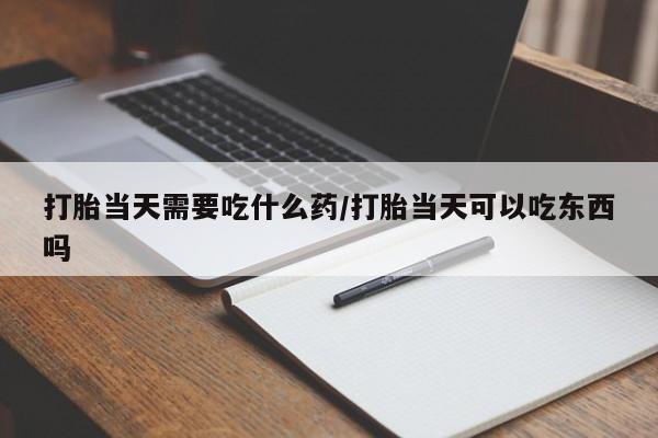 打胎药正品专卖微信打胎当天需要吃什么药/打胎当天可以吃东西吗