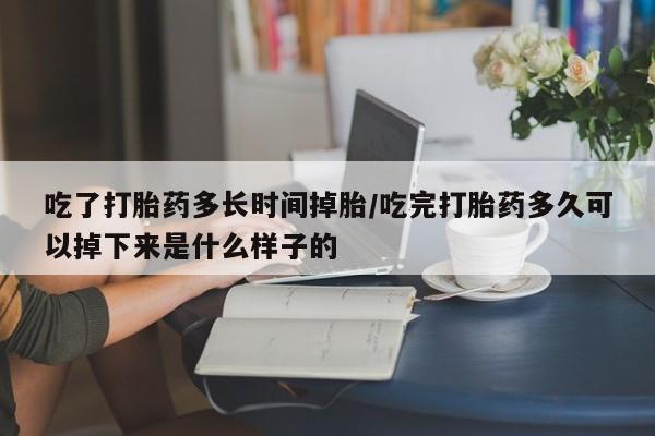 打胎药正品专卖微信吃了打胎药多长时间掉胎/吃完打胎药多久可以掉下来是什么样子的
