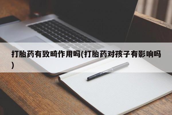 打胎药正品专卖微信打胎药有致畸作用吗(打胎药对孩子有影响吗)