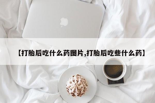 打胎药正品专卖微信【打胎后吃什么药图片,打胎后吃些什么药】