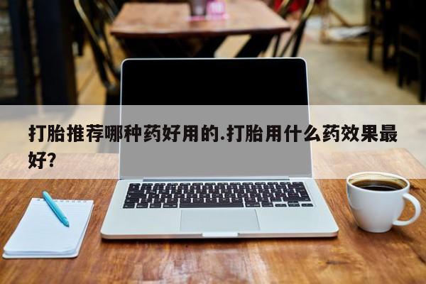 打胎药正品专卖微信打胎推荐哪种药好用的.打胎用什么药效果最好？