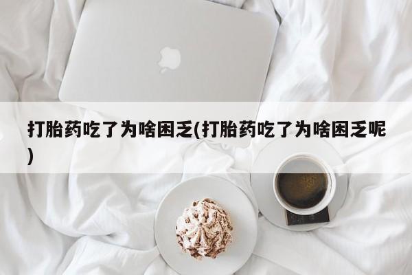 打胎药正品专卖微信打胎药吃了为啥困乏(打胎药吃了为啥困乏呢)