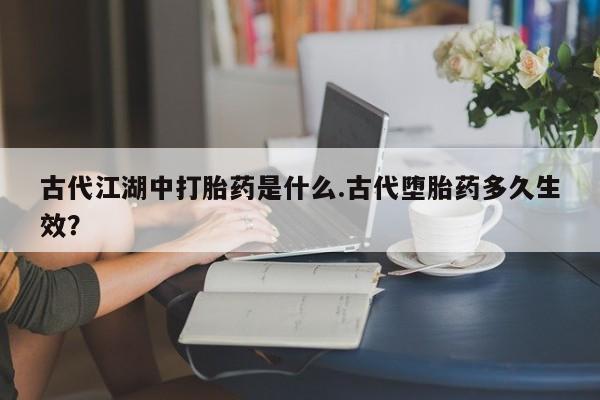 打胎药正品专卖微信古代江湖中打胎药是什么.古代堕胎药多久生效？