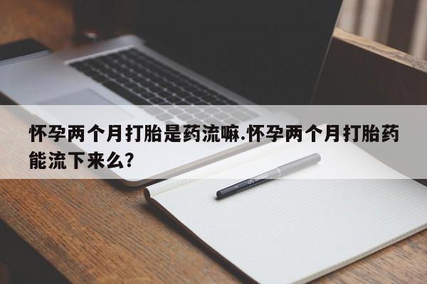 打胎药正品专卖微信怀孕两个月打胎是药流嘛.怀孕两个月打胎药能流下来么？