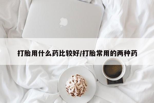 打胎药正品专卖微信打胎用什么药比较好/打胎常用的两种药