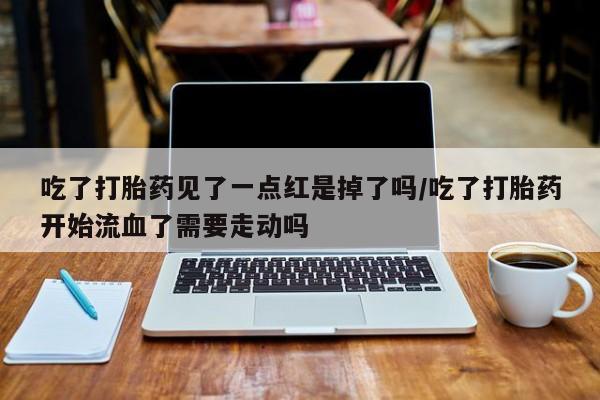 打胎药正品专卖微信吃了打胎药见了一点红是掉了吗/吃了打胎药开始流血了需要走动吗