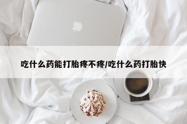 打胎药正品专卖微信吃什么药能打胎疼不疼/吃什么药打胎快