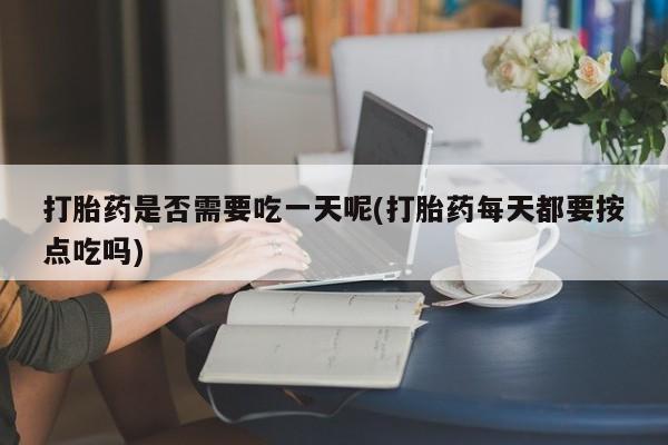 打胎药正品专卖微信打胎药是否需要吃一天呢(打胎药每天都要按点吃吗)
