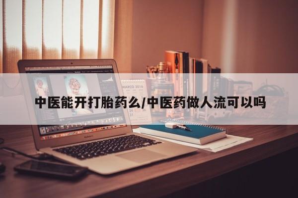 打胎药正品专卖微信中医能开打胎药么/中医药做人流可以吗