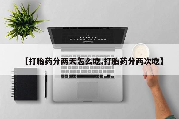 打胎药正品专卖微信【打胎药分两天怎么吃,打胎药分两次吃】