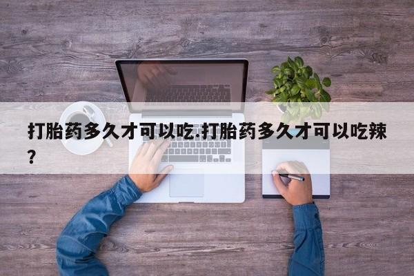 打胎药正品专卖微信打胎药多久才可以吃.打胎药多久才可以吃辣？