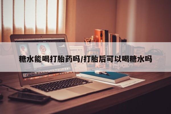 打胎药正品专卖微信糖水能喝打胎药吗/打胎后可以喝糖水吗
