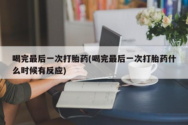 打胎药正品专卖微信喝完最后一次打胎药(喝完最后一次打胎药什么时候有反应)