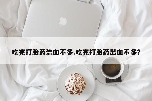 打胎药正品专卖微信吃完打胎药流血不多.吃完打胎药出血不多？