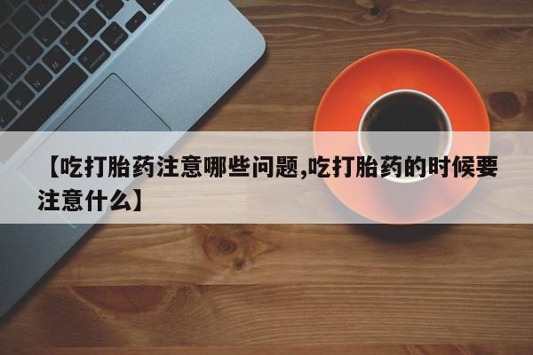 打胎药正品专卖微信【吃打胎药注意哪些问题,吃打胎药的时候要注意什么】