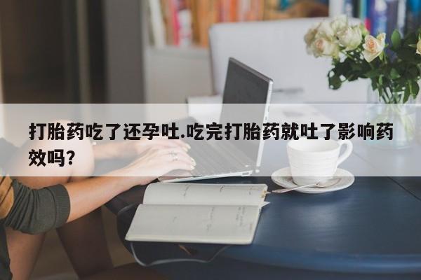 打胎药正品专卖微信打胎药吃了还孕吐.吃完打胎药就吐了影响药效吗？