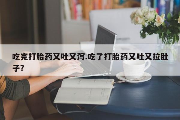 打胎药正品专卖微信吃完打胎药又吐又泻.吃了打胎药又吐又拉肚子？