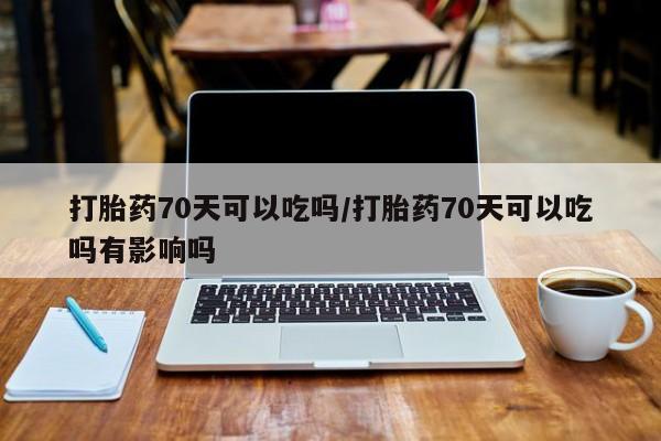 打胎药正品专卖微信打胎药70天可以吃吗/打胎药70天可以吃吗有影响吗