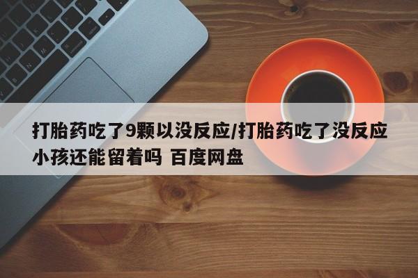 打胎药正品专卖微信打胎药吃了9颗以没反应/打胎药吃了没反应小孩还能留着吗 百度网盘