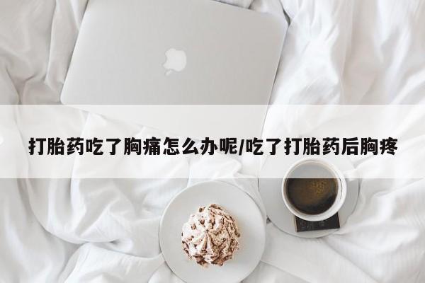 打胎药正品专卖微信打胎药吃了胸痛怎么办呢/吃了打胎药后胸疼