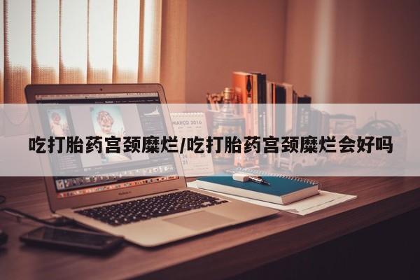 打胎药正品专卖微信吃打胎药宫颈糜烂/吃打胎药宫颈糜烂会好吗