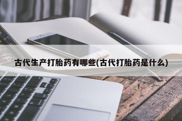 打胎药正品专卖微信古代生产打胎药有哪些(古代打胎药是什么)