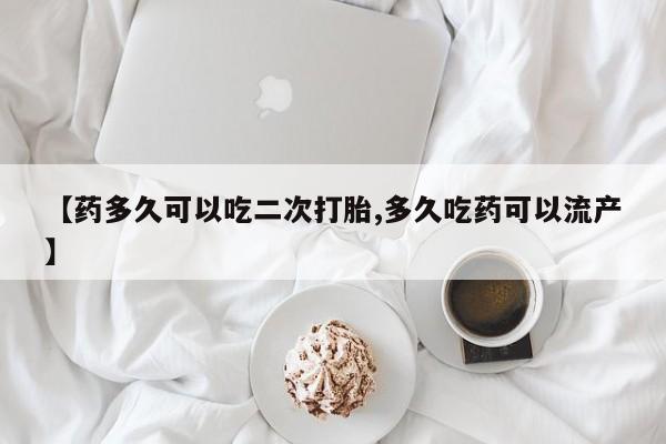 打胎药正品专卖微信【药多久可以吃二次打胎,多久吃药可以流产】