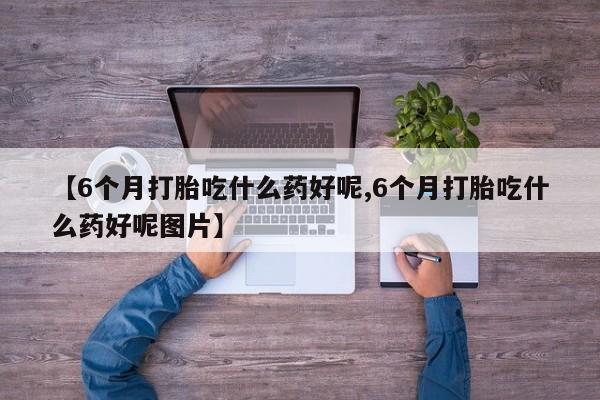 打胎药正品专卖微信【6个月打胎吃什么药好呢,6个月打胎吃什么药好呢图片】