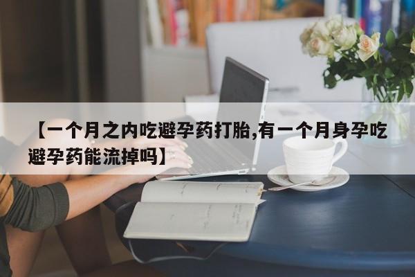 打胎药正品专卖微信【一个月之内吃避孕药打胎,有一个月身孕吃避孕药能流掉吗】