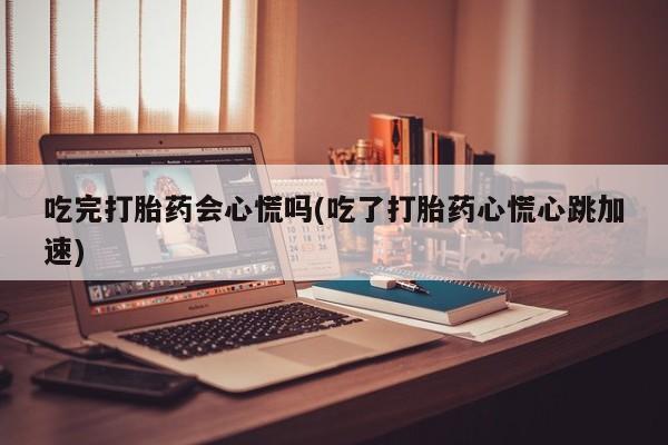 打胎药正品专卖微信吃完打胎药会心慌吗(吃了打胎药心慌心跳加速)