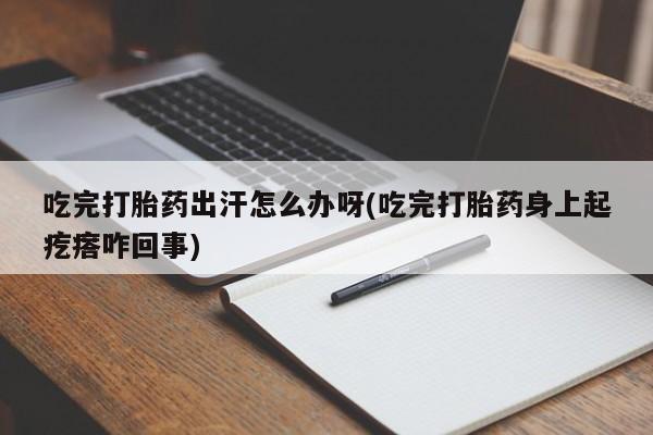 打胎药正品专卖微信吃完打胎药出汗怎么办呀(吃完打胎药身上起疙瘩咋回事)