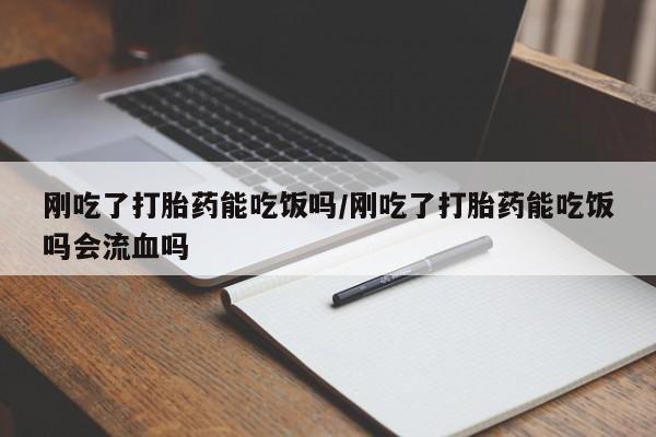 打胎药正品专卖微信刚吃了打胎药能吃饭吗/刚吃了打胎药能吃饭吗会流血吗