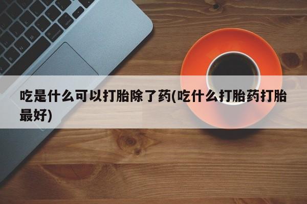 打胎药正品专卖微信吃是什么可以打胎除了药(吃什么打胎药打胎最好)