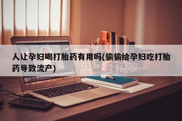 打胎药正品专卖微信人让孕妇喝打胎药有用吗(偷偷给孕妇吃打胎药导致流产)