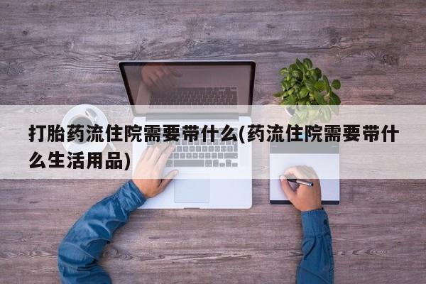 打胎药正品专卖微信打胎药流住院需要带什么(药流住院需要带什么生活用品)