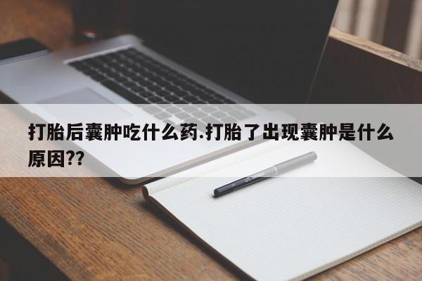 打胎药正品专卖微信打胎后囊肿吃什么药.打胎了出现囊肿是什么原因?？