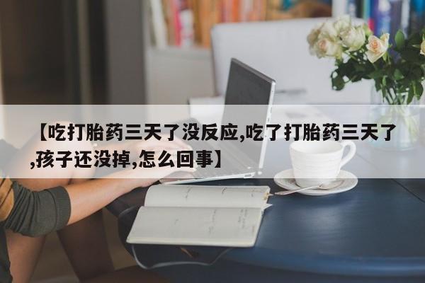 打胎药正品专卖微信【吃打胎药三天了没反应,吃了打胎药三天了,孩子还没掉,怎么回事】