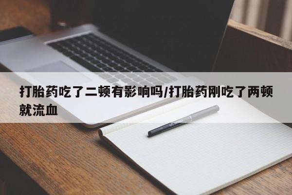 打胎药正品专卖微信打胎药吃了二顿有影响吗/打胎药刚吃了两顿就流血