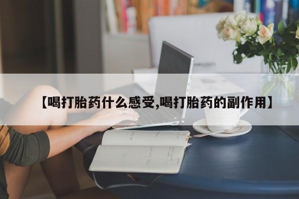 打胎药正品专卖微信【喝打胎药什么感受,喝打胎药的副作用】