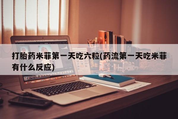 打胎药正品专卖微信打胎药米菲第一天吃六粒(药流第一天吃米菲有什么反应)