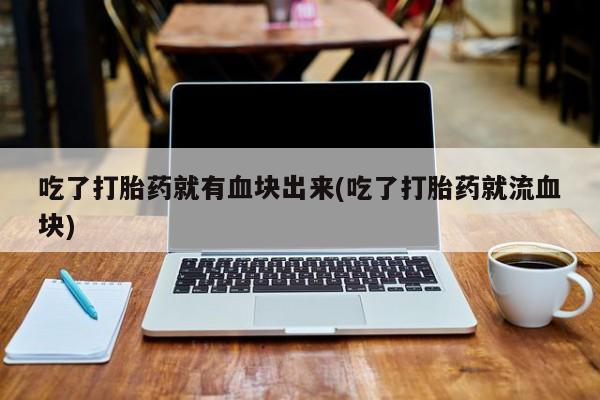 打胎药正品专卖微信吃了打胎药就有血块出来(吃了打胎药就流血块)