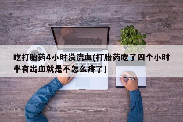 打胎药正品专卖微信吃打胎药4小时没流血(打胎药吃了四个小时半有出血就是不怎么疼了)