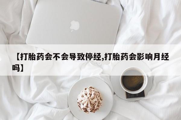打胎药正品专卖微信【打胎药会不会导致停经,打胎药会影响月经吗】