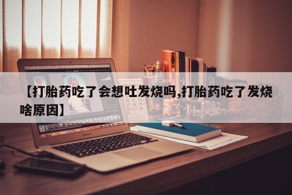 打胎药正品专卖微信【打胎药吃了会想吐发烧吗,打胎药吃了发烧啥原因】