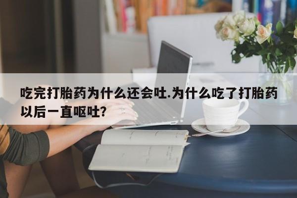 打胎药正品专卖微信吃完打胎药为什么还会吐.为什么吃了打胎药以后一直呕吐？